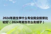 2024年男生学什么专业就业前景比较好（2024年男生怎么去胡子）