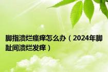 脚指溃烂瘙痒怎么办（2024年脚趾间溃烂发痒）