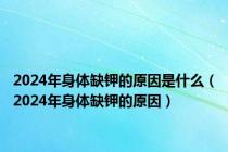 2024年身体缺钾的原因是什么（2024年身体缺钾的原因）