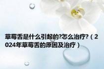 草莓舌是什么引起的?怎么治疗?（2024年草莓舌的原因及治疗）