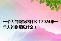 一个人的晚饭吃什么（2024年一个人的晚餐吃什么）