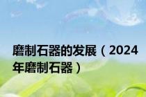 磨制石器的发展（2024年磨制石器）