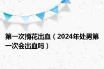 第一次摘花出血（2024年处男第一次会出血吗）