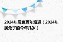 2024年属兔百年难遇（2024年属兔子的今年几岁）