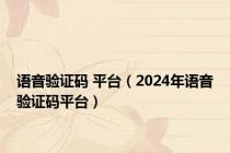 语音验证码 平台（2024年语音验证码平台）