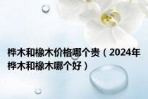 桦木和橡木价格哪个贵（2024年桦木和橡木哪个好）