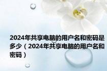 2024年共享电脑的用户名和密码是多少（2024年共享电脑的用户名和密码）