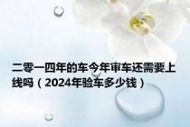 二零一四年的车今年审车还需要上线吗（2024年验车多少钱）