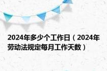 2024年多少个工作日（2024年劳动法规定每月工作天数）