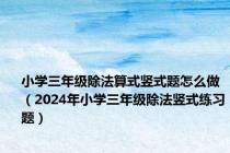 小学三年级除法算式竖式题怎么做（2024年小学三年级除法竖式练习题）