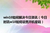 win10如何解决今日资讯（今日时讯w10如何设置开机密码）