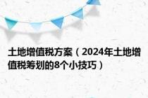 土地增值税方案（2024年土地增值税筹划的8个小技巧）