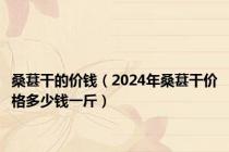 桑葚干的价钱（2024年桑葚干价格多少钱一斤）