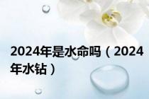 2024年是水命吗（2024年水钻）