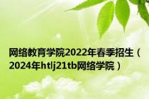 网络教育学院2022年春季招生（2024年htlj21tb网络学院）