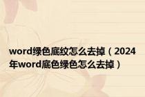 word绿色底纹怎么去掉（2024年word底色绿色怎么去掉）