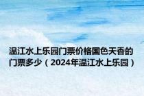 温江水上乐园门票价格国色天香的门票多少（2024年温江水上乐园）