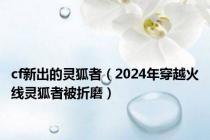 cf新出的灵狐者（2024年穿越火线灵狐者被折磨）