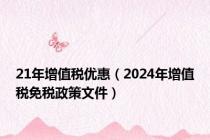 21年增值税优惠（2024年增值税免税政策文件）