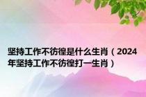 坚持工作不彷徨是什么生肖（2024年坚持工作不彷徨打一生肖）