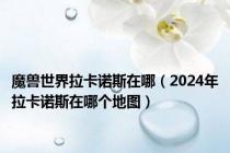 魔兽世界拉卡诺斯在哪（2024年拉卡诺斯在哪个地图）