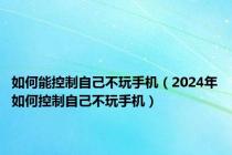 如何能控制自己不玩手机（2024年如何控制自己不玩手机）