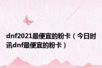 dnf2021最便宜的粉卡（今日时讯dnf最便宜的粉卡）