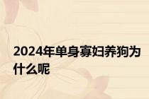 2024年单身寡妇养狗为什么呢