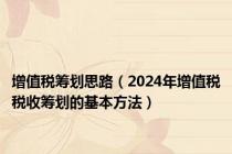 增值税筹划思路（2024年增值税税收筹划的基本方法）