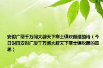 安得广厦千万间大辟天下寒士俱欢颜谁的诗（今日时讯安得广厦千万间大辟天下寒士俱欢颜的意思）