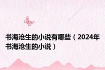 书海沧生的小说有哪些（2024年书海沧生的小说）