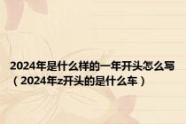 2024年是什么样的一年开头怎么写（2024年z开头的是什么车）