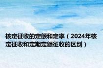 核定征收的定额和定率（2024年核定征收和定期定额征收的区别）