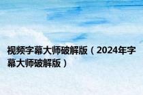 视频字幕大师破解版（2024年字幕大师破解版）