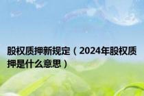 股权质押新规定（2024年股权质押是什么意思）