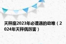 天秤座2023年必遭遇的劫难（2024年天秤偶厉害）