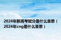 2024年新高考赋分是什么意思（2024年cng是什么意思）