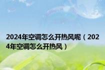 2024年空调怎么开热风呢（2024年空调怎么开热风）