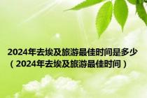 2024年去埃及旅游最佳时间是多少（2024年去埃及旅游最佳时间）