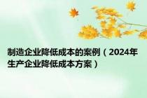 制造企业降低成本的案例（2024年生产企业降低成本方案）