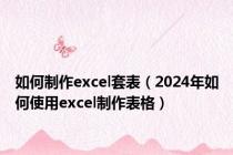 如何制作excel套表（2024年如何使用excel制作表格）