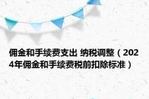 佣金和手续费支出 纳税调整（2024年佣金和手续费税前扣除标准）