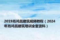 2019肖鸿昌建筑视频教程（2024年肖鸿昌建筑培训全套资料）