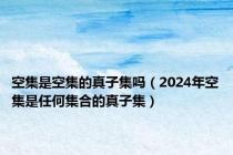 空集是空集的真子集吗（2024年空集是任何集合的真子集）