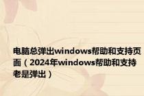 电脑总弹出windows帮助和支持页面（2024年windows帮助和支持老是弹出）