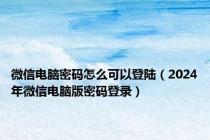 微信电脑密码怎么可以登陆（2024年微信电脑版密码登录）