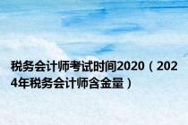 税务会计师考试时间2020（2024年税务会计师含金量）