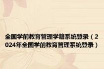 全国学前教育管理学籍系统登录（2024年全国学前教育管理系统登录）