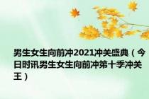 男生女生向前冲2021冲关盛典（今日时讯男生女生向前冲第十季冲关王）