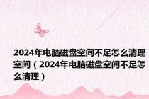 2024年电脑磁盘空间不足怎么清理空间（2024年电脑磁盘空间不足怎么清理）